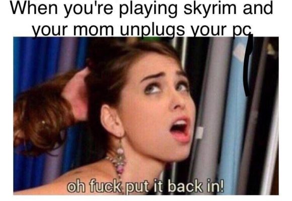 porn memes - riley reid fuck put it back - When you're playing skyrim and your mom unplugs your pc oh fuck put it back in!