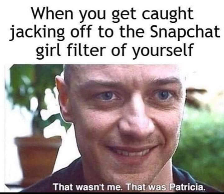 porn memes - hilarious memes funny - When you get caught jacking off to the Snapchat girl filter of yourself That wasn't me. That was Patricia.