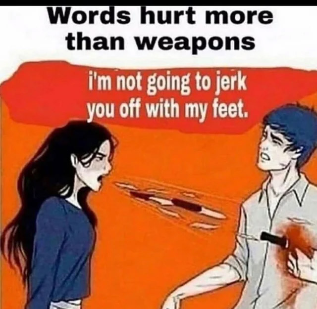 porn memes - words hurt more than actions - Words hurt more than weapons i'm not going to jerk you off with my feet.