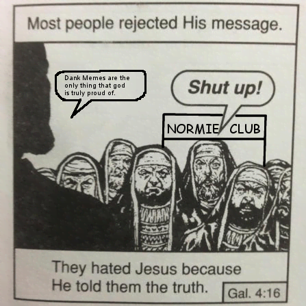 bad reddit posts- they hated jesus because he told the truth - Most people rejected His message. Dank Memes are the only thing that god is truly proud of. Shut up! V Normie Club They hated Jesus because He told them the truth. Gal.