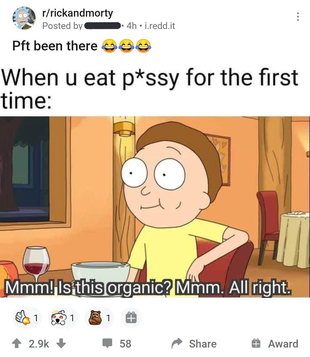bad reddit posts- cartoon - rrickandmorty Posted by 4h.i.redd.it Pft been there When u eat pssy for the first time Mmm! Is this organic? Mmm. All right. 1 1 1 58 # Award