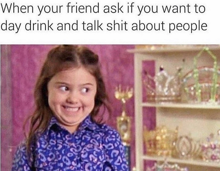 funny memes - your crush calls you babe - When your friend ask if you want to day drink and talk shit about people