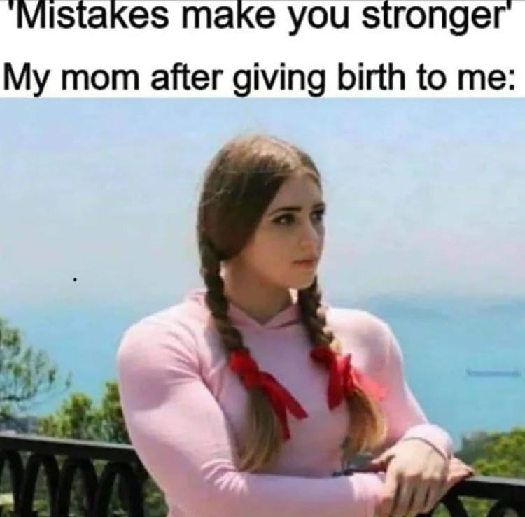 funny memes - you miss him but you have - "Mistakes make you stronger My mom after giving birth to me