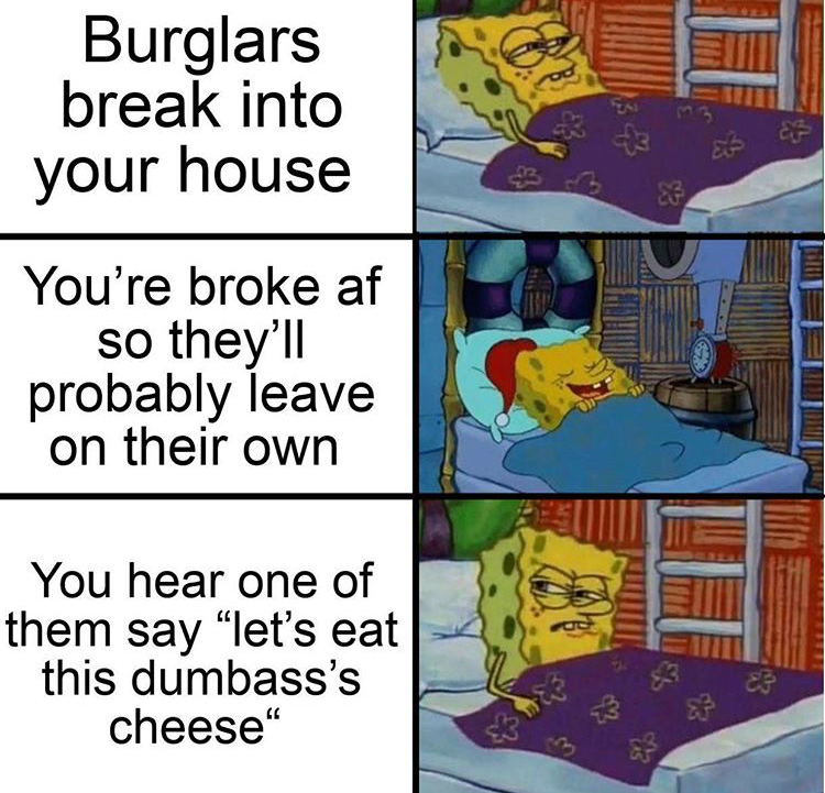 funny memes - Cheese - Burglars break into your house Ef You're broke af so they'll probably leave on their own You hear one of them say let's eat this dumbass's cheese" 33