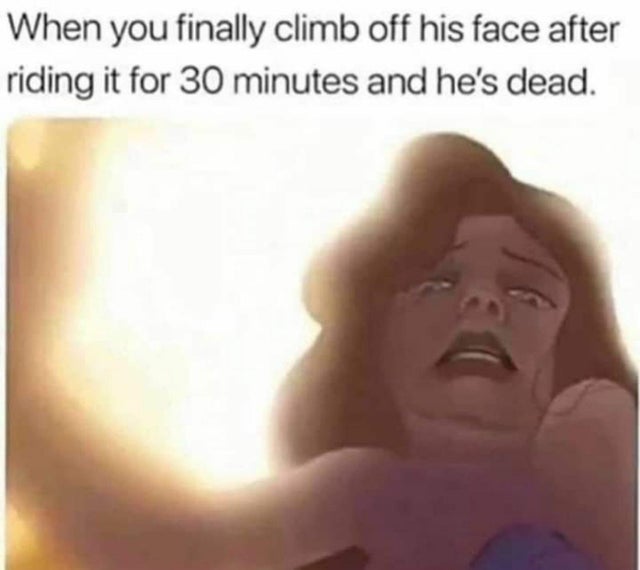dirty-memes-head - When you finally climb off his face after riding it for 30 minutes and he's dead.