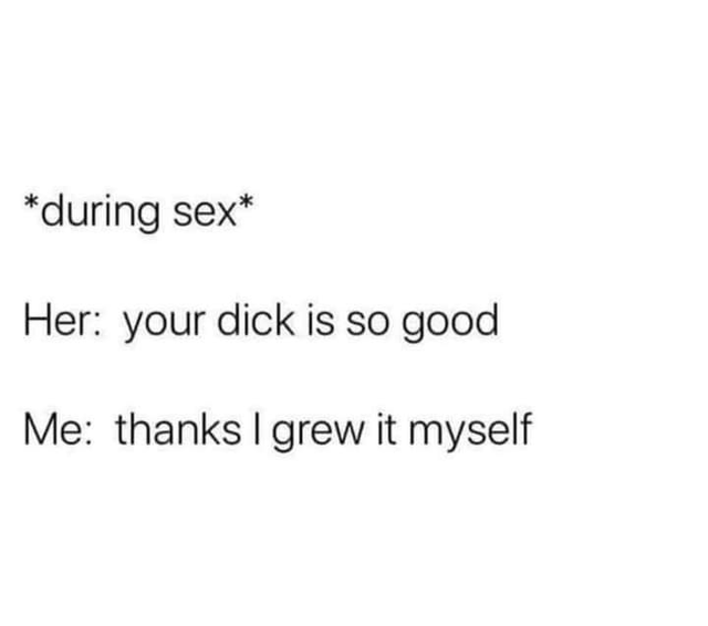 dirty-memes-failure depressing sad quotes - during sex Her your dick is so good Me thanks I grew it myself