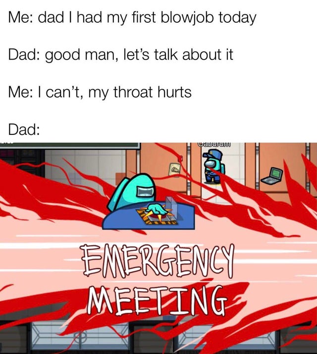 dirty-memes-emergency meeting among us - Me dad I had my first blowjob today Dad good man, let's talk about it Me I can't, my throat hurts Dad Walounun Oab Emergency Meeting