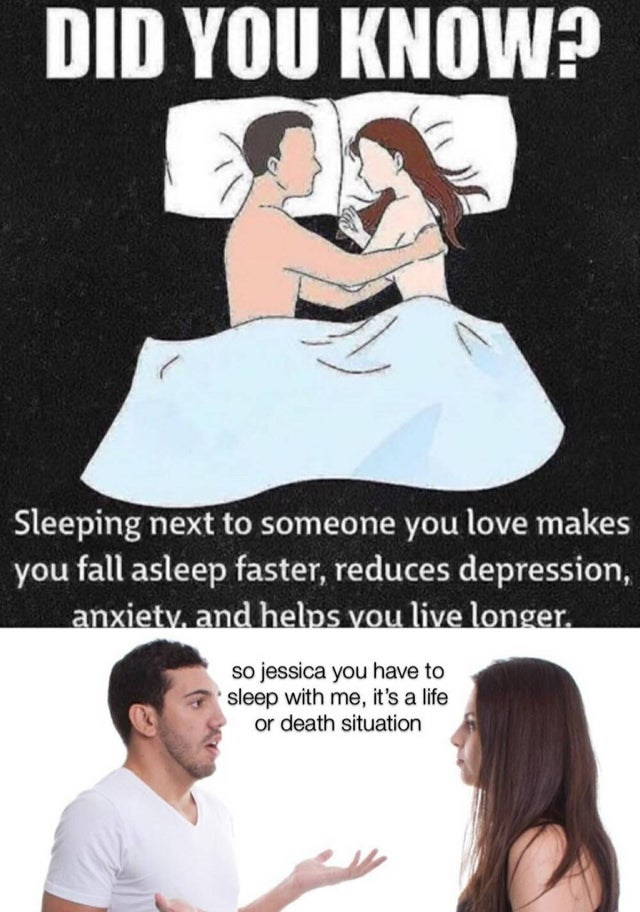 relationship-memes-did you know sleeping next to someone you love - Did You Know? Sleeping next to someone you love makes you fall asleep faster, reduces depression, anxiety, and helps you live longer. so jessica you have to sleep with me, it's a life or 