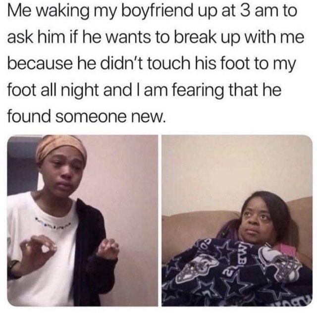 relationship-memes-relationship memes - Me waking my boyfriend up at 3 am to ask him if he wants to break up with me because he didn't touch his foot to my foot all night and I am fearing that he found someone new. 09 Imb
