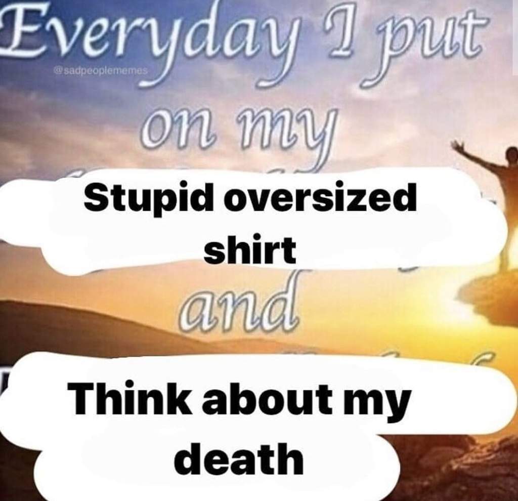 dank - memes -  photo caption - Everyday I put O00 Stupid oversized shirt and Think about my death
