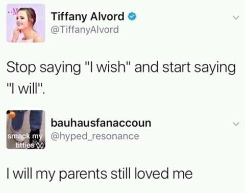 confusing af - Tiffany Alvord Alvord Stop saying "I wish" and start saying "I will". bauhausfanaccoun smack my titties W I will my parents still loved me