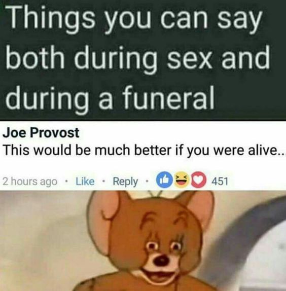dark humor - Things you can say both during sex and during a funeral Joe Provost This would be much better if you were alive.. 2 hours ago 451