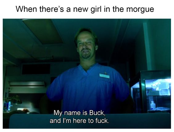 my name is buck and i m here - When there's a new girl in the morgue My name is Buck and I'm here to fuck.