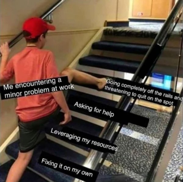 work memes - skipping stairs meme base - Going completely off the rails and threatening to quit on the spot Me encountering a minor problem at work Asking for help Leveraging my resources Fixing it on my own