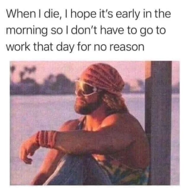 work memes - macho man randy savage crying - When I die, I hope it's early in the morning so I don't have to go to work that day for no reason