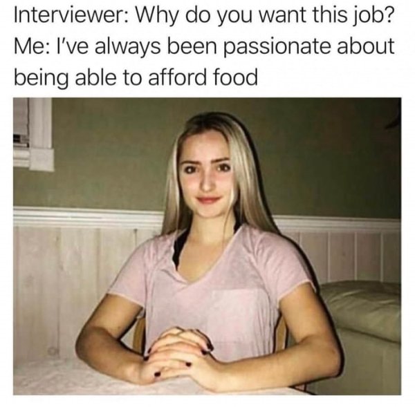 work memes - funny work memes - Interviewer Why do you want this job? Me I've always been passionate about being able to afford food