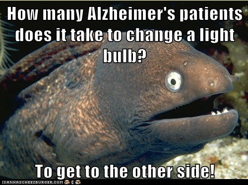 bad joke eel - How many Alzheimer's patients does it take to change a light bulb? To get to the other side! Tcanhascheezburger.Com