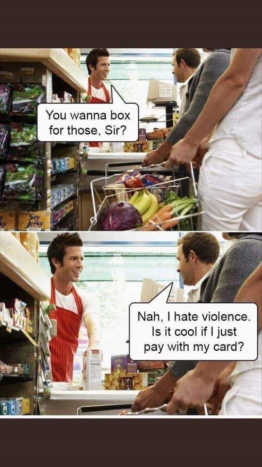 you wanna box for those sir - You wanna box for those, Sir? Soy Jerky Nah, I hate violence. Is it cool if I just pay with my card? to