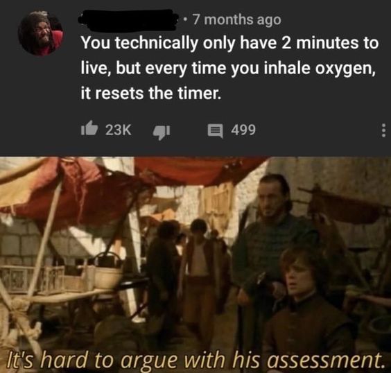 it's hard to argue with his assessment - 7 months ago You technically only have 2 minutes to live, but every time you inhale oxygen, it resets the timer. It 23K 41 E 499 It's hard to argue with his assessment.
