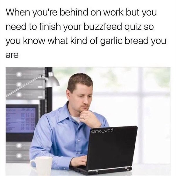 work memes - behind on work meme - When you're behind on work but you need to finish your buzzfeed quiz so you know what kind of garlic bread you are