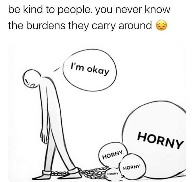 dirty-memes-kind to people you never know the burdens - be kind to people. you never know the burdens they carry around I'm okay Horny Horny Horny Horny