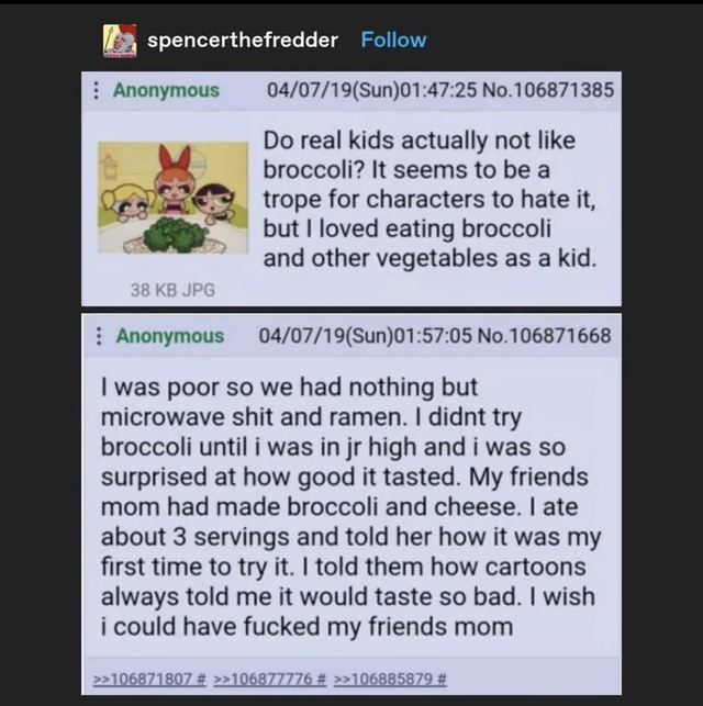 dark-memes-media - spencerthefredder Anonymous 040719Sun25 No.106871385 Do real kids actually not broccoli? It seems to be a trope for characters to hate it, but I loved eating broccoli and other vegetables as a kid. 38 Kb Jpg Anonymous 040719Sun05 No.106