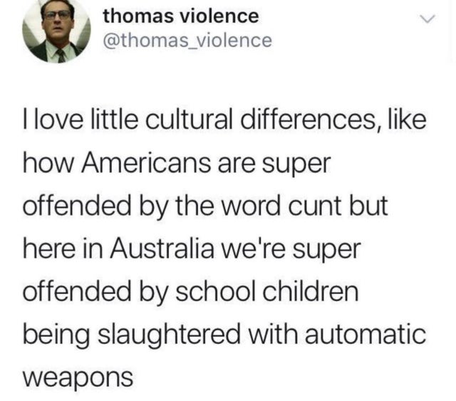 dark-memes-bts memes dispatch - thomas violence I love little cultural differences, how Americans are super offended by the word cunt but here in Australia we're super offended by school children being slaughtered with automatic weapons
