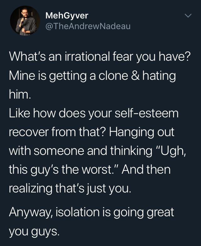 dark-memes-anyway isolation is going great - MehGyver What's an irrational fear you have? Mine is getting a clone & hating him. how does your selfesteem recover from that? Hanging out with someone and thinking "Ugh, this guy's the worst." And then realizi