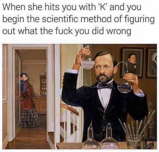 relationship-memes-she hits you with k - When she hits you with 'K' and you begin the scientific method of figuring out what the fuck you did wrong