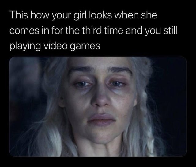 relationship-memes-game of thrones season 8 episode 5 daenerys - This how your girl looks when she comes in for the third time and you still playing video games