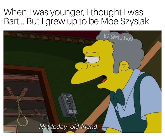 dark-memes-not today my old friend - When I was younger, I thought I was Bart... But I grew up to be Moe Szyslak Ig .bog 2 Not today, old friend.
