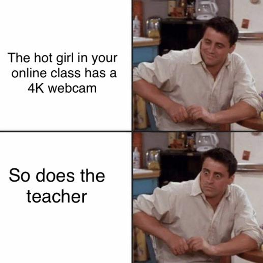 dirty-memes-friends joey - The hot girl in your online class has a 4K webcam So does the teacher