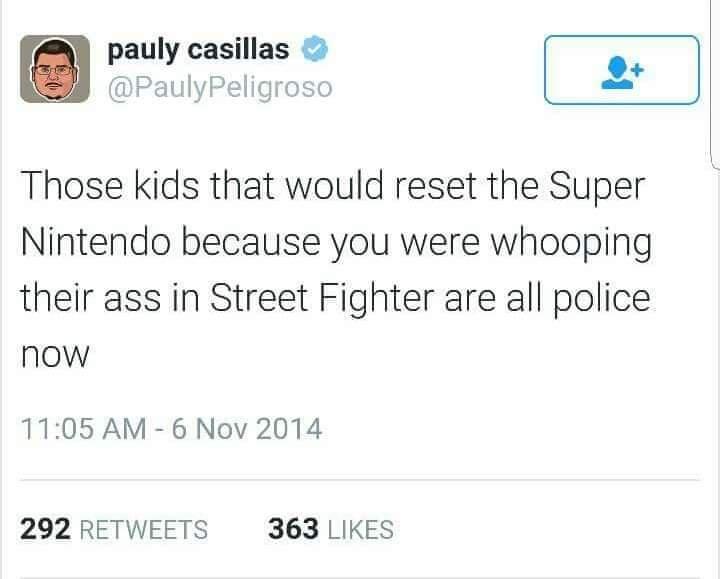 Those kids that would reset the Super Nintendo because you were whooping their ass in Street Fighter are all police now