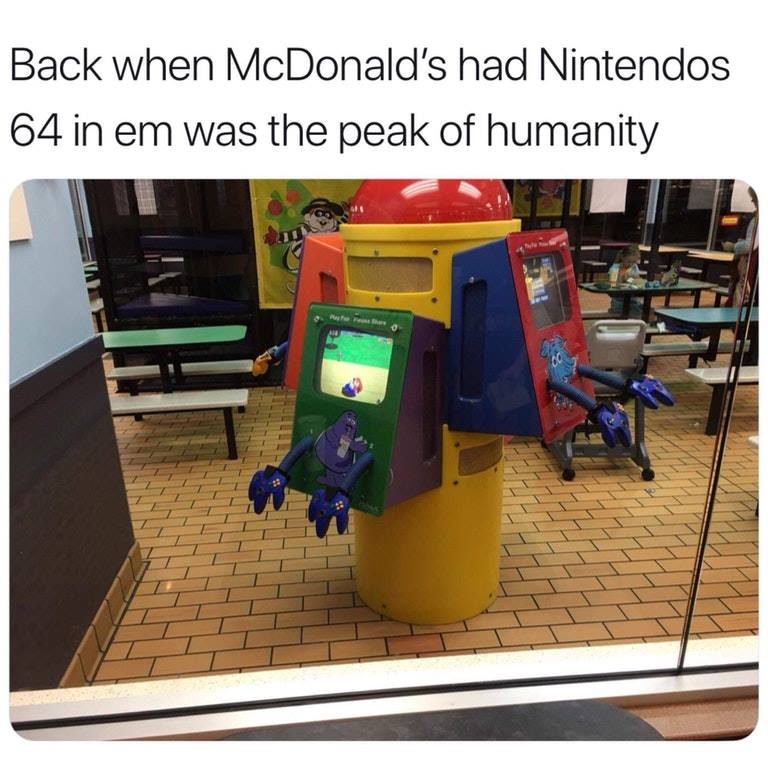 Back when McDonald's had Nintendos 64 in em was the peak of humanity