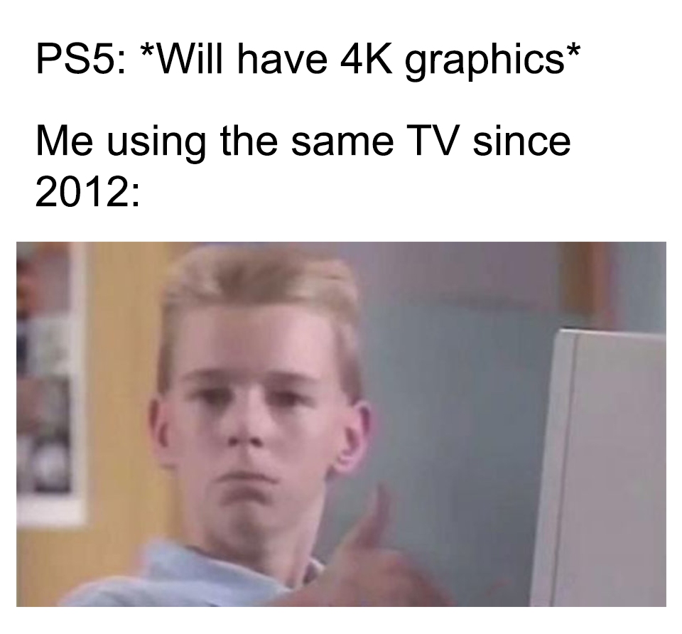 PS5 Will have 4K graphics Me using the same Tv since 2012