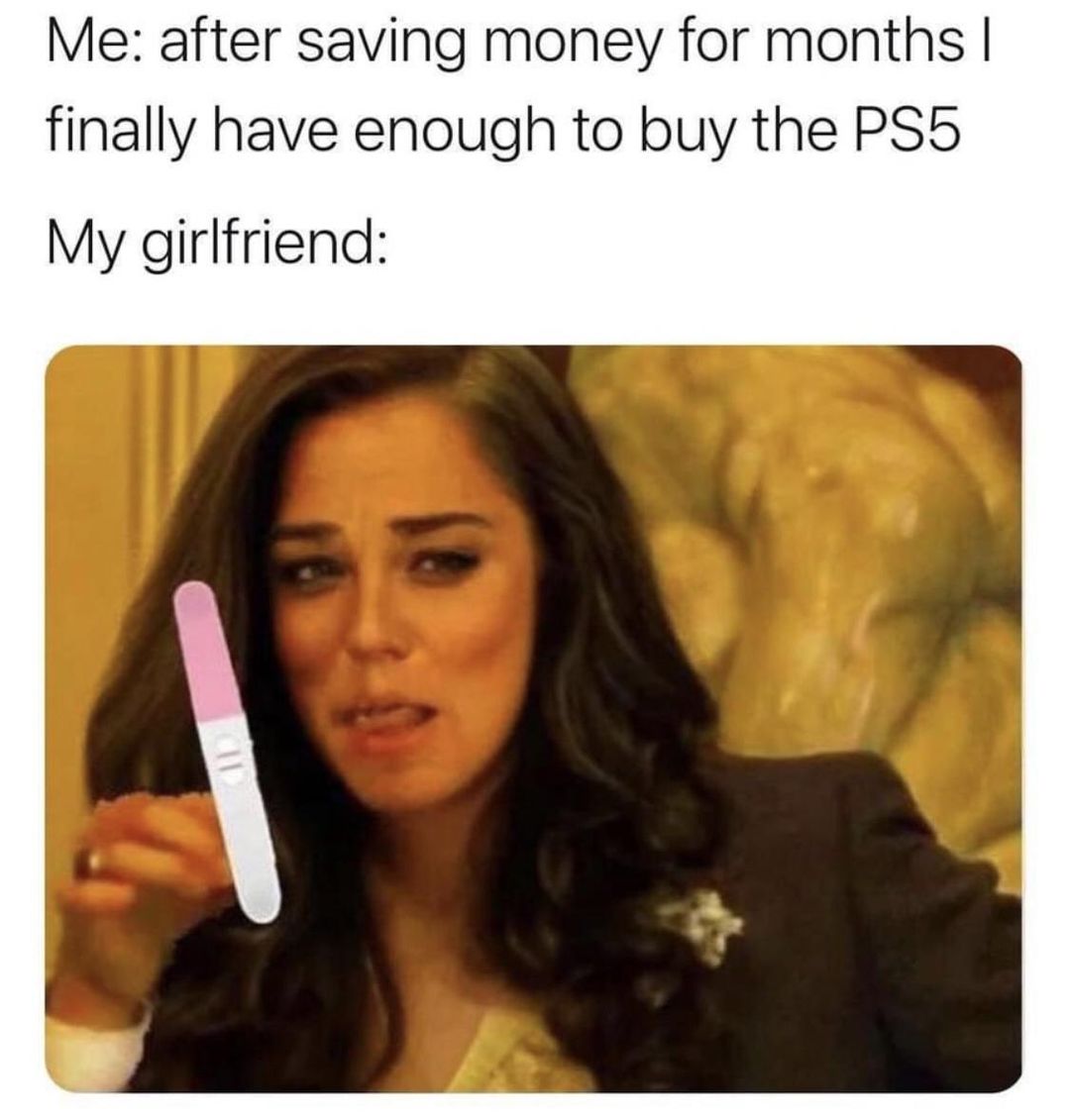 Me after saving money for months I finally have enough to buy the PS5 My girlfriend