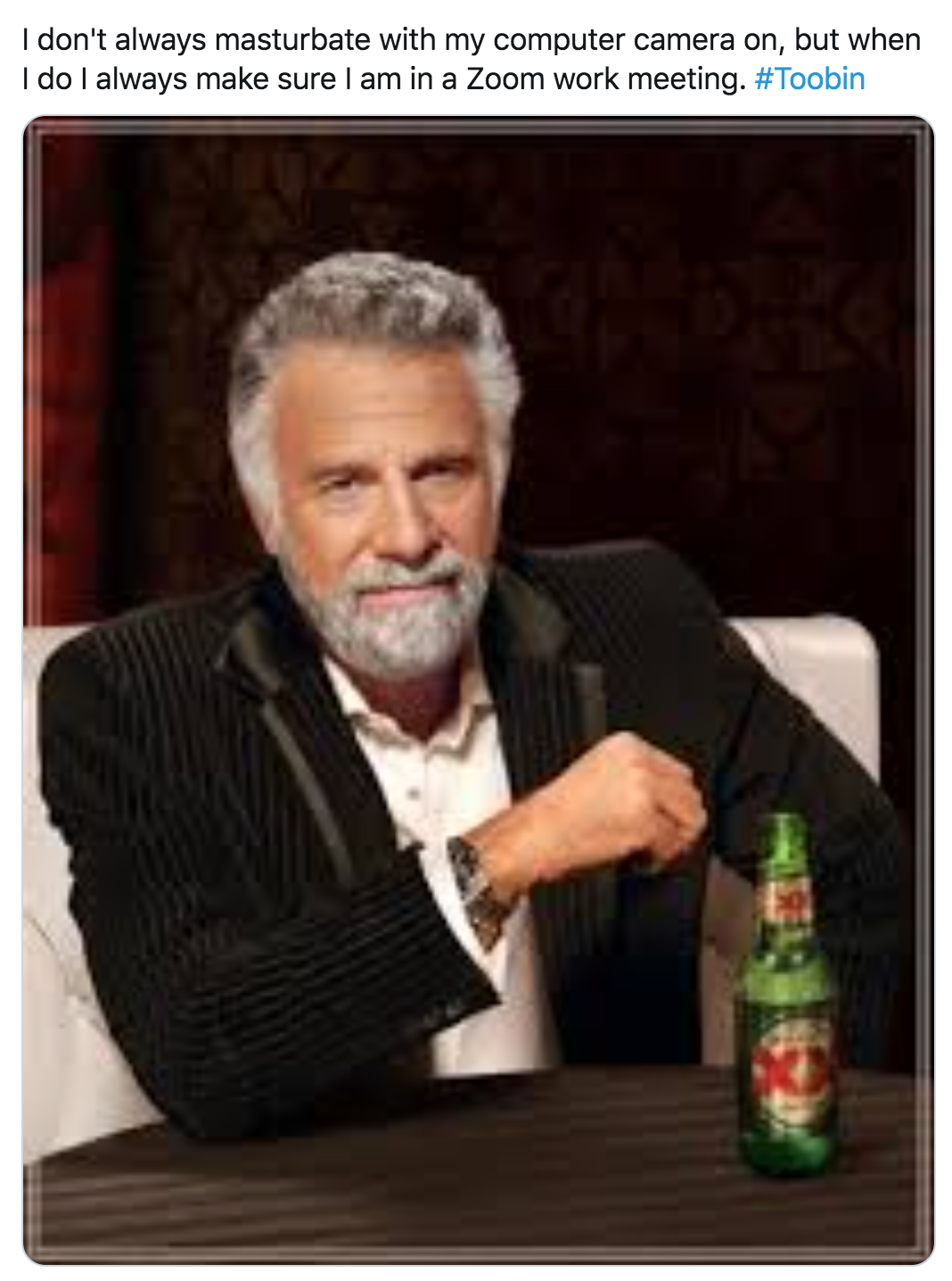 interesting man in the world - I don't always masturbate with my computer camera on, but when I do I always make sure I am in a Zoom work meeting.