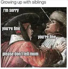 don t tell mom meme - Growing up with siblings I'm sorry you're fine you're line please don't tell mom