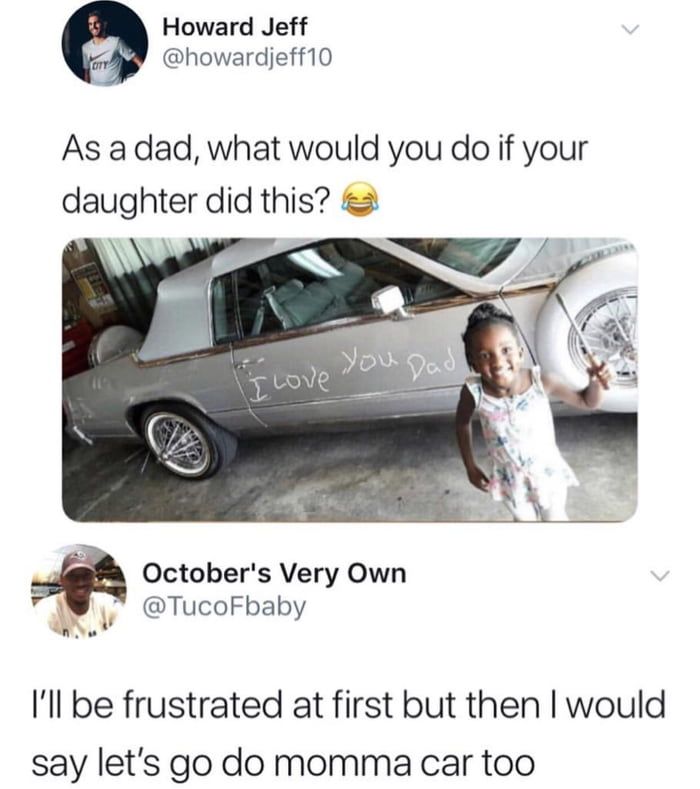 relatable dad memes - Howard Jeff Ott As a dad, what would you do if your daughter did this? you Dad I Love October's Very Own I'll be frustrated at first but then I would say let's go do momma car too