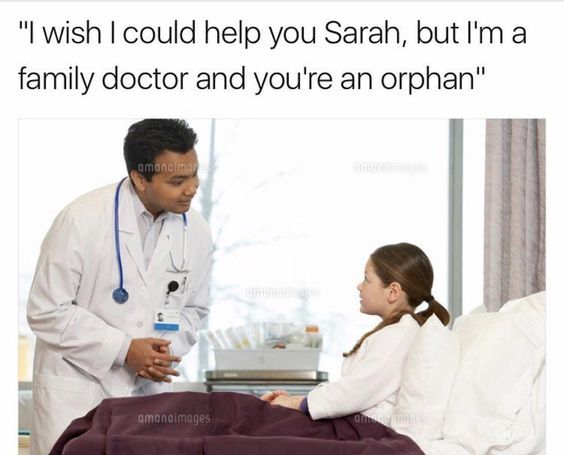 doctor meme - "I wish I could help you Sarah, but I'm a family doctor and you're an orphan" amano more amongimages am