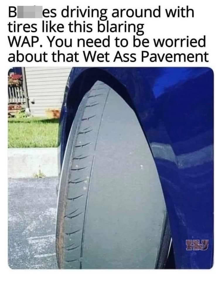 funny memes - bitches driving around with tires this blaring Wap. You need to be worried about that Wet Ass Pavement