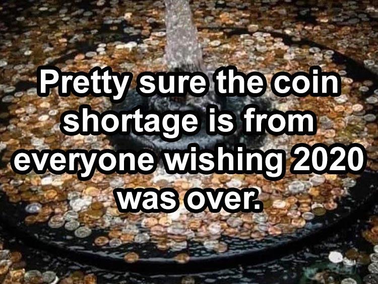 funny memes and pics - coin shortage is from people wishing 2020 - Pretty sure the coin shortage is from everyone wishing 2020 was over.