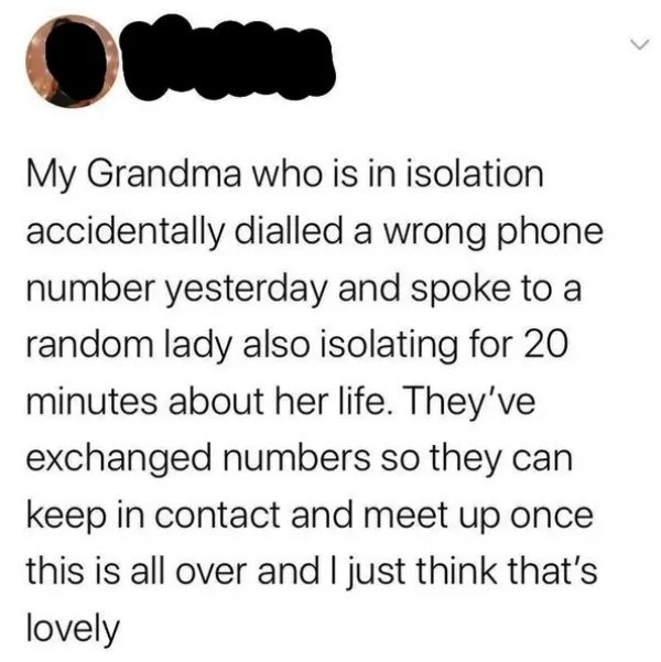 funny memes and pics - anita sarkeesian twitter - My Grandma who is in isolation accidentally dialled a wrong phone number yesterday and spoke to a random lady also isolating for 20 minutes about her life. They've exchanged numbers so they can keep in con