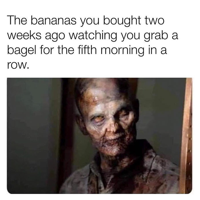 funny random pics - oil filter zombie meme - The bananas you bought two weeks ago watching you grab a bagel for the fifth morning in a row.
