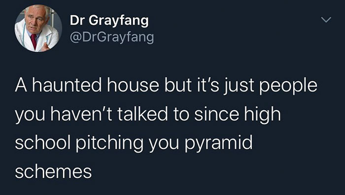funny random pics - presentation - Dr Grayfang A haunted house but it's just people you haven't talked to since high school pitching you pyramid schemes
