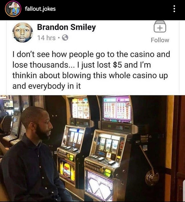 dark-memes-taurus memes - fallout.jokes Brandon Smiley 14 hrs. I don't see how people go to the casino and lose thousands... I just lost $5 and I'm thinkin about blowing this whole casino up and everybody in it 100 1 Oems