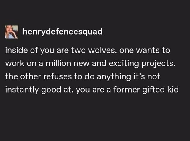 dark-memes-angle - henrydefencesquad inside of you are two wolves. one wants to work on a million new and exciting projects. the other refuses to do anything it's not instantly good at. you are a former gifted kid