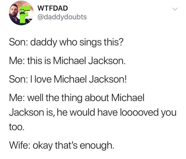 dark-memes-The Thing - Wtfdad Son daddy who sings this? Me this is Michael Jackson. Son I love Michael Jackson! Me well the thing about Michael Jackson is, he would have looooved you too. Wife okay that's enough.