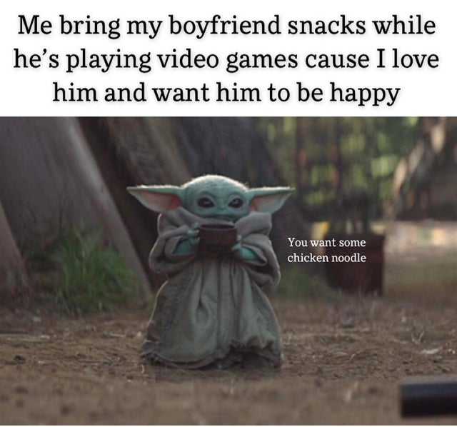 relationship-memes-baby yoda memes covid - Me bring my boyfriend snacks while he's playing video games cause I love him and want him to be happy You want some chicken noodle