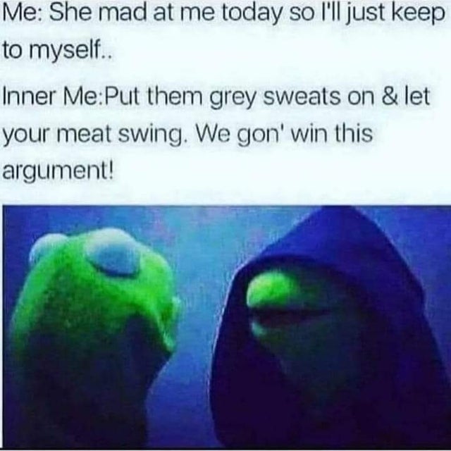 dirty-memes-jaw - Me She mad at me today so I'll just keep to myself.. Inner MePut them grey sweats on & let your meat swing. We gon' win this argument!